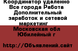 Координатор удаленно - Все города Работа » Дополнительный заработок и сетевой маркетинг   . Московская обл.,Юбилейный г.
